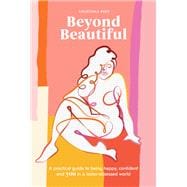 Beyond Beautiful A Practical Guide to Being Happy, Confident, and You in a Looks-Obsessed World