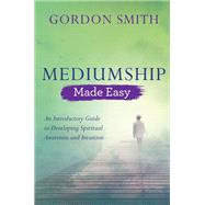 Mediumship Made Easy An Introductory Guide to Developing Spiritual Awareness and Intuition