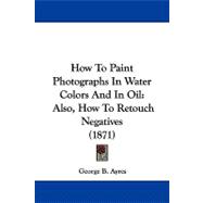 How to Paint Photographs in Water Colors and in Oil : Also, How to Retouch Negatives (1871)