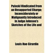 Pulaski Vindicated from an Unsupported Charge: Inconsiderately or Malignantly Introduced in Judge Johnson's Sketches of the Life and Correspondence of Major Gen. Nathaniel Greene