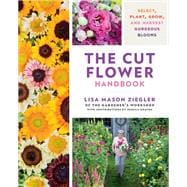 The Cut Flower Handbook Select, Plant, Grow, and Harvest Gorgeous Blooms