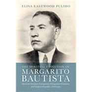 The Spiritual Evolution of Margarito Bautista Mexican Mormon Evangelizer, Polygamist Dissident, and Utopian Founder, 1878-1961