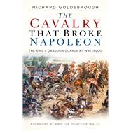 The Cavalry that Broke Napoleon The King’s Dragoon Guards at Waterloo