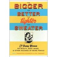 The Bigger the Better, the Tighter the Sweater 21 Funny Women on Beauty, Body Image, and Other Hazards of Being Female