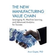 The New Manufacturing Value Chain Leveraging AI, Machine Learning, and Advanced Analytics for Success