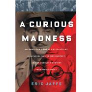 A Curious Madness An American Combat Psychiatrist, a Japanese War Crimes Suspect, and an Unsolved Mystery from World War II