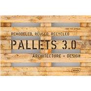 Pallets 3.0. Remodeled, Reused, Recycled: Architecture + Design