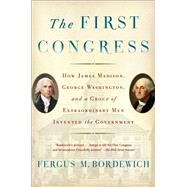 The First Congress How James Madison, George Washington, and a Group of Extraordinary Men Invented the Government