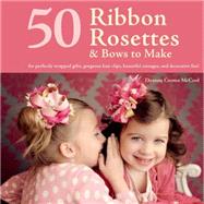 50 Ribbon Rosettes & Bows to Make For Perfectly Wrapped Gifts, Gorgeous Hair Clips, Beautiful Corsages, and Decorative Fun!