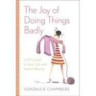 Joy of Doing Things Badly : A Girl's Guide to Love, Life and Foolish Bravery