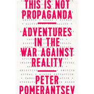 This Is Not Propaganda Adventures in the War Against Reality