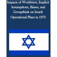 Impacts of Worldview, Implicit Assumptions, Biases, and Groupthink on Israeli Operational Plans in 1973