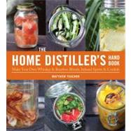 Home Distiller's Handbook : Make Your Own Whiskey and Bourbon Blends, Infused Spirits, Cordials and Liquors