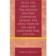 Peter the Great And the Russian Military Campaigns During the Final Years of the Great Northern War, 1719-1721