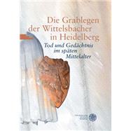 Die Grablegen Der Wittelsbacher in Heidelberg: Tod Und Gedachtnis Im Spaten Mittelalter