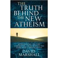 The Truth Behind the New Atheism: Responding to the Emerging Challenges to God and Christianity