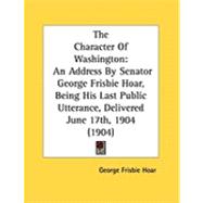 Character of Washington : An Address by Senator George Frisbie Hoar, Being His Last Public Utterance, Delivered June 17th, 1904 (1904)