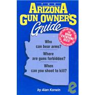 Arizona Gun Owner's Guide : Who Can Bear Arms, Where Are Guns Forbidden, When Can You Shoot to Kill
