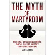 The Myth of Martyrdom What Really Drives Suicide Bombers, Rampage Shooters, and Other Self-Destructive Killers,9780230342132