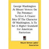 George Washington At Mount Vernon On The Potomac: To Give a Clearer Idea of the Character of Washington, Is to Set a Higher Standard for American Patriotism