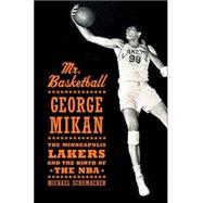 Mr. Basketball George Mikan, the Minneapolis Lakers, and the Birth of the NBA