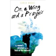 On a Wing and a Prayer One Woman's Adventure into the Heart of the Rainforest