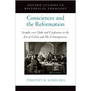 Consciences and the Reformation Scruples over Oaths and Confessions in the Era of Calvin and His Contemporaries