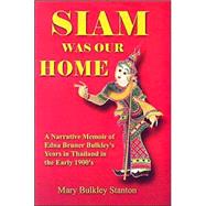 Siam Was Our Home: A narrative memoir of Edna Bruner Bulkley's years in Thailand in the early 1900s, with added memories from her children