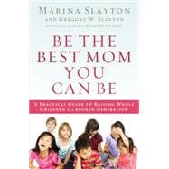 Be the Best Mom You Can Be: A Practical Guide to Raising Whole Children in a Broken Generation