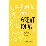 How to Get to Great Ideas A system for smart, extraordinary thinking