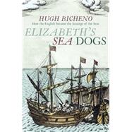 Elizabeth's Sea Dogs: How England's Mariners Became the Scourge of the Seas