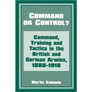 Command or Control?: Command, Training and Tactics in the British and German Armies, 1888-1918