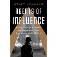 Agents of Influence A British Campaign, a Canadian Spy, and the Secret Plot to Bring America into World War II