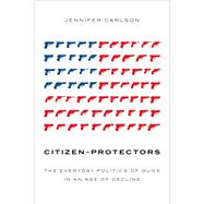 Citizen-Protectors The Everyday Politics of Guns in an Age of Decline