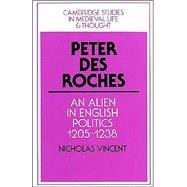 Peter des Roches: An Alien in English Politics, 1205â€“1238