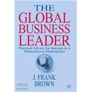 The Global Business Leader Practical Advice for Success in a Transcultural Marketplace