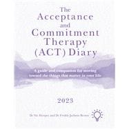 The Acceptance and Commitment Therapy (ACT) Diary 2023 A Guide and Companion for Moving Toward the Things That Matter in Your Life