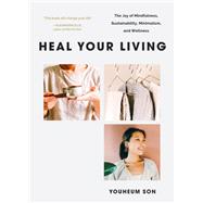 Heal Your Living The Joy of Mindfulness, Sustainability, Minimalism, and Wellness