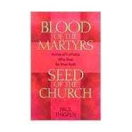 Blood of the Martyrs, Seed of the Church : Stories of Catholics Who Died for Their Faith