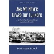 And We Never Heard the Thunder A Life Marked by Momentous Changes and the Cuban Revolution