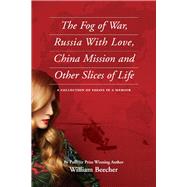 The Fog of War, Russia With Love, China Mission and Other Slices of Life A Collection of Essays in a Memoir