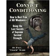 Convict Conditioning How to Bust Free of All Weakness--Using the Lost Secrets of Supreme Survival Strength