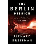 The Berlin Mission The American Who Resisted Nazi Germany from Within