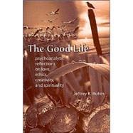 The Good Life: Psychoanalytic Reflection On Love, Ethics, Creativity, And Spirituality