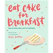 Eat Cake for Breakfast And 99 Other Small Acts of Happiness