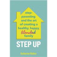 Step Up Step-parenting and the art of creating a healthy, happy, blended family