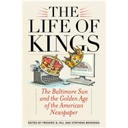 The Life of Kings The Baltimore Sun and the Golden Age of the American Newspaper