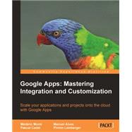Google Apps: Mastering Integration and Customization: Scale Your Applications and Projects Onto the Cloud with Google Apps