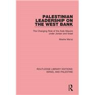 Palestinian Leadership on the West Bank (RLE Israel and Palestine): The Changing Role of the Arab Mayors under Jordan and Israel