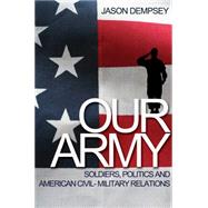 Our Army : Soldiers, Politics, and American Civil-Military Relations